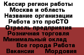 Кассир(регион работы - Москва и область) › Название организации ­ Работа-это проСТО › Отрасль предприятия ­ Розничная торговля › Минимальный оклад ­ 27 000 - Все города Работа » Вакансии   . Мордовия респ.